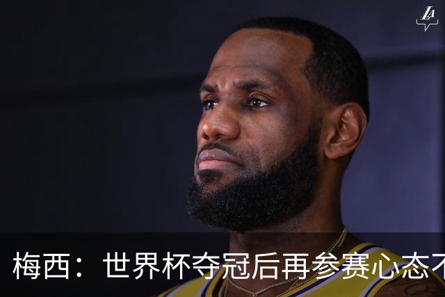 梅西：世界杯夺冠后再参赛心态不同，我们状态很好会全力以赴前进